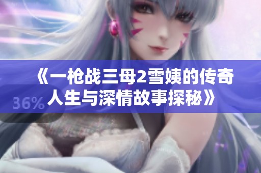 《一枪战三母2雪姨的传奇人生与深情故事探秘》
