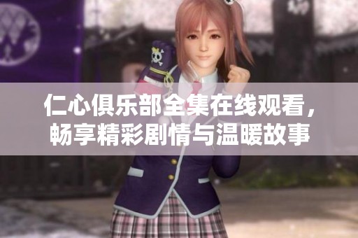 仁心俱乐部全集在线观看，畅享精彩剧情与温暖故事