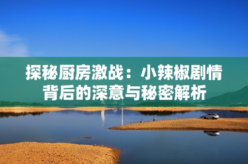 探秘厨房激战：小辣椒剧情背后的深意与秘密解析