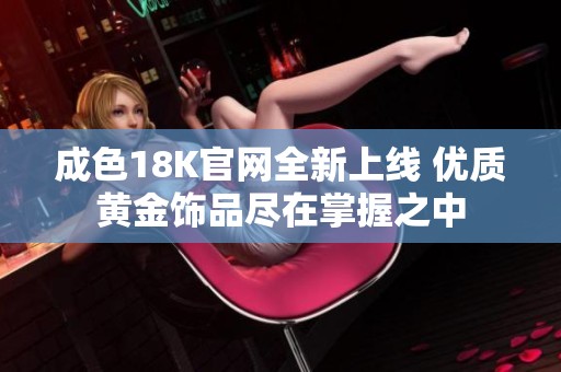 成色18K官网全新上线 优质黄金饰品尽在掌握之中