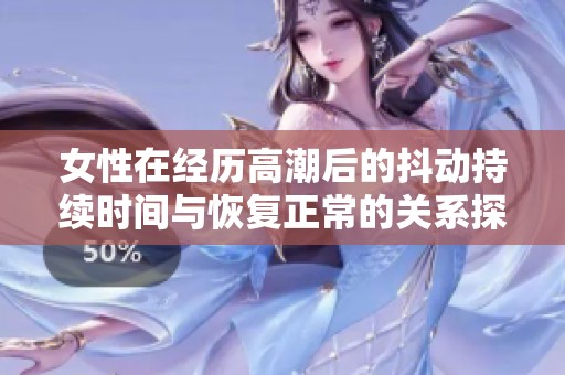 女性在经历高潮后的抖动持续时间与恢复正常的关系探讨