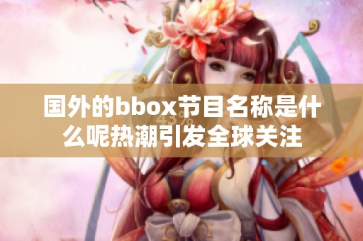 国外的bbox节目名称是什么呢热潮引发全球关注