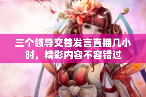 三个领导交替发言直播几小时，精彩内容不容错过