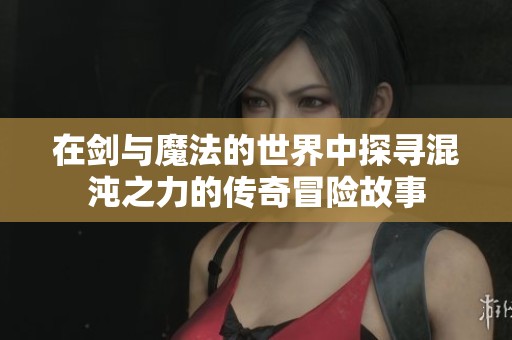 在剑与魔法的世界中探寻混沌之力的传奇冒险故事