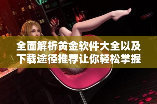 全面解析黄金软件大全以及下载途径推荐让你轻松掌握投资技巧