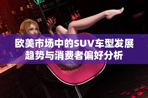 欧美市场中的SUV车型发展趋势与消费者偏好分析