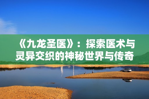 《九龙圣医》：探索医术与灵异交织的神秘世界与传奇人生