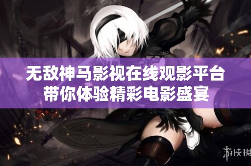 无敌神马影视在线观影平台带你体验精彩电影盛宴
