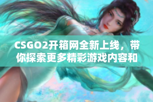 CSGO2开箱网全新上线，带你探索更多精彩游戏内容和福利活动