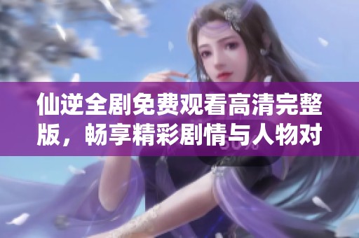 仙逆全剧免费观看高清完整版，畅享精彩剧情与人物对决