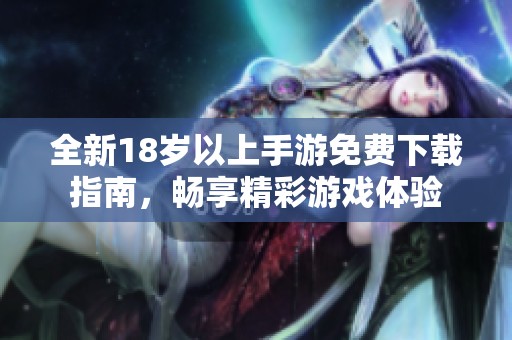 全新18岁以上手游免费下载指南，畅享精彩游戏体验