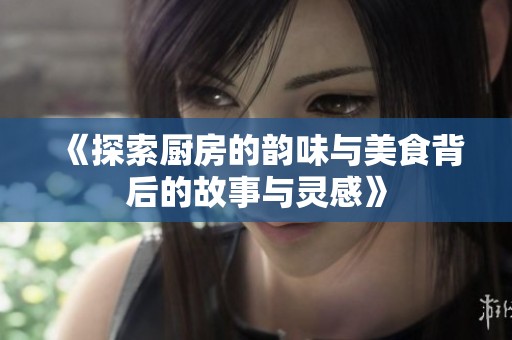 《探索厨房的韵味与美食背后的故事与灵感》