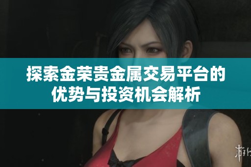 探索金荣贵金属交易平台的优势与投资机会解析