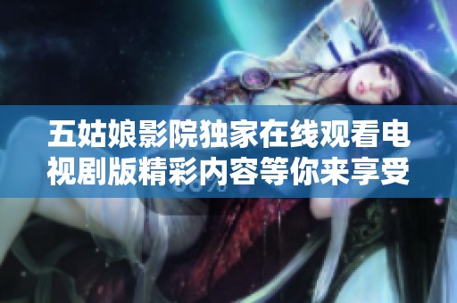 五姑娘影院独家在线观看电视剧版精彩内容等你来享受