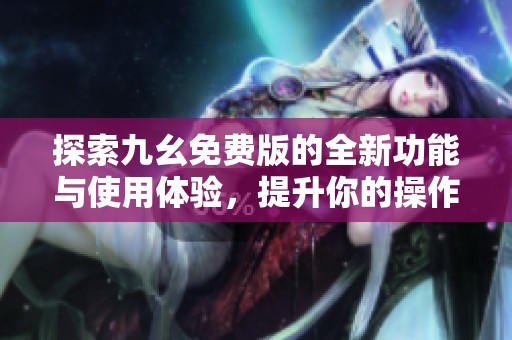 探索九幺免费版的全新功能与使用体验，提升你的操作效率