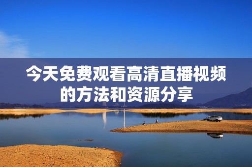 今天免费观看高清直播视频的方法和资源分享