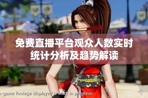 免费直播平台观众人数实时统计分析及趋势解读