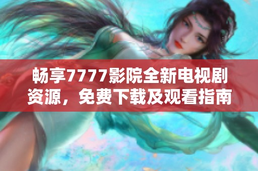 畅享7777影院全新电视剧资源，免费下载及观看指南分享