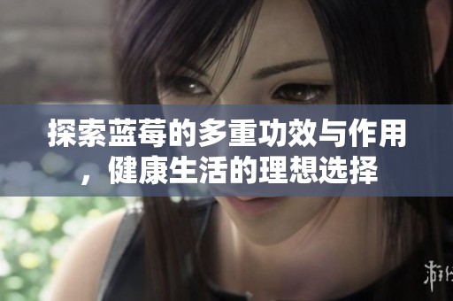 探索蓝莓的多重功效与作用，健康生活的理想选择