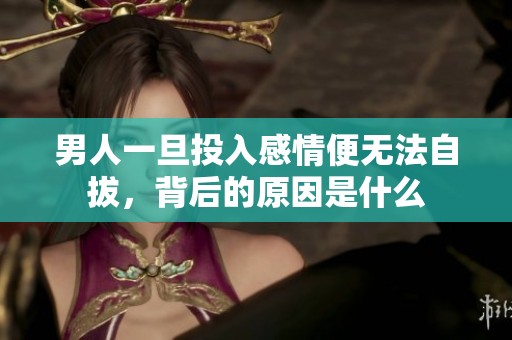 男人一旦投入感情便无法自拔，背后的原因是什么