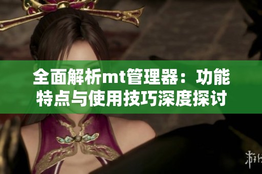 全面解析mt管理器：功能特点与使用技巧深度探讨