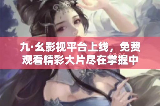 九·幺影视平台上线，免费观看精彩大片尽在掌握中