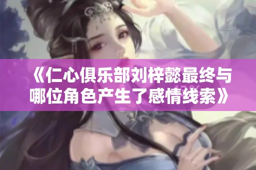 《仁心俱乐部刘梓懿最终与哪位角色产生了感情线索》