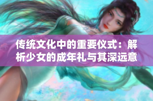 传统文化中的重要仪式：解析少女的成年礼与其深远意义