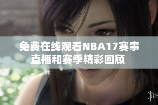 免费在线观看NBA17赛事直播和赛季精彩回顾 