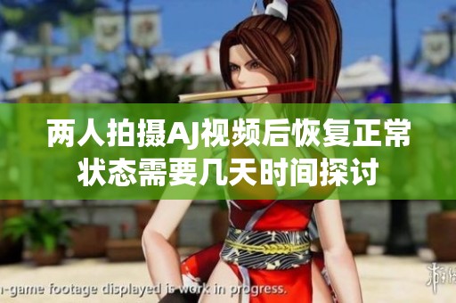 两人拍摄AJ视频后恢复正常状态需要几天时间探讨