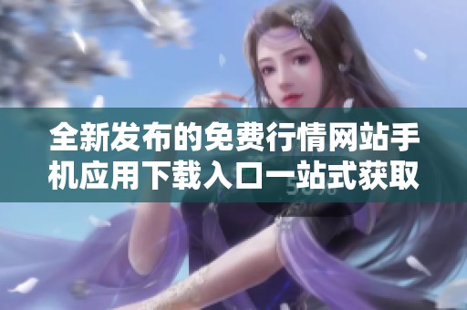 全新发布的免费行情网站手机应用下载入口一站式获取市场动态