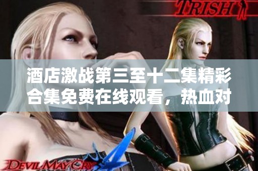 酒店激战第三至十二集精彩合集免费在线观看，热血对决不容错过！