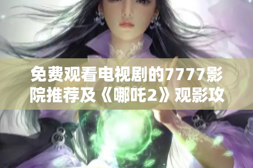 免费观看电视剧的7777影院推荐及《哪吒2》观影攻略与精彩分析