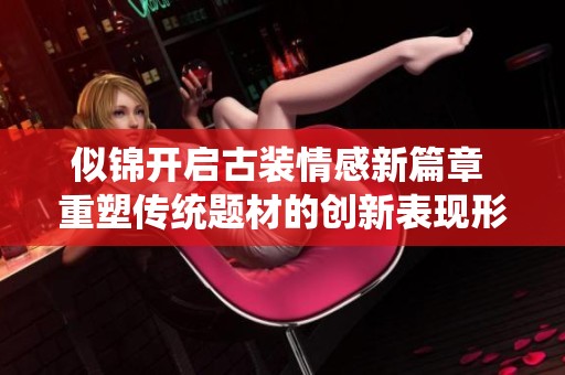 似锦开启古装情感新篇章 重塑传统题材的创新表现形式