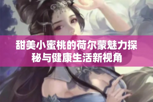甜美小蜜桃的荷尔蒙魅力探秘与健康生活新视角