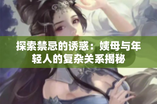 探索禁忌的诱惑：姨母与年轻人的复杂关系揭秘