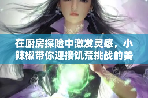 在厨房探险中激发灵感，小辣椒带你迎接饥荒挑战的美味之旅
