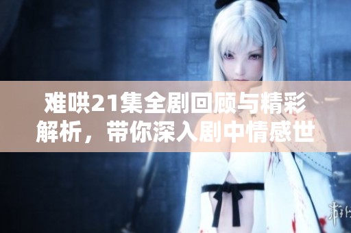 难哄21集全剧回顾与精彩解析，带你深入剧中情感世界