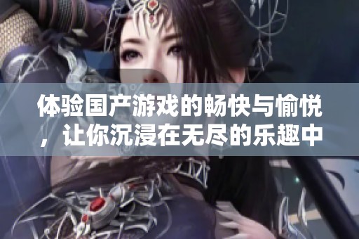体验国产游戏的畅快与愉悦，让你沉浸在无尽的乐趣中