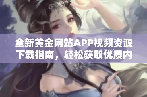 全新黄金网站APP视频资源下载指南，轻松获取优质内容