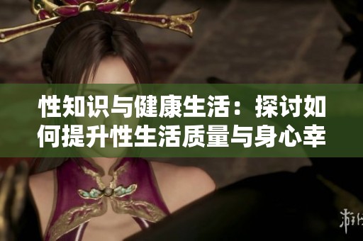 性知识与健康生活：探讨如何提升性生活质量与身心幸福感