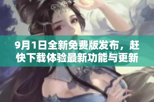 9月1日全新免费版发布，赶快下载体验最新功能与更新内容