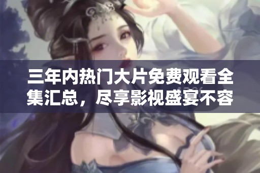 三年内热门大片免费观看全集汇总，尽享影视盛宴不容错过