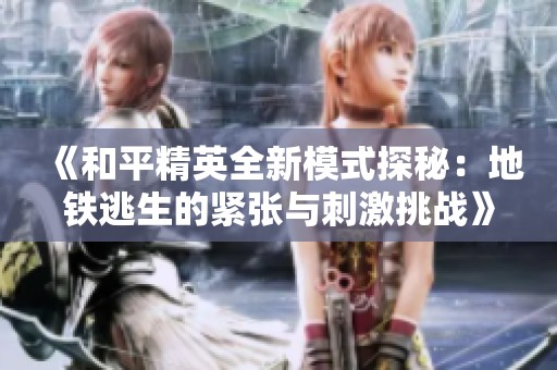 《和平精英全新模式探秘：地铁逃生的紧张与刺激挑战》