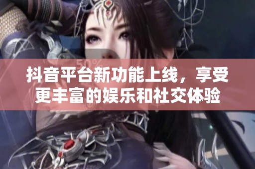 抖音平台新功能上线，享受更丰富的娱乐和社交体验