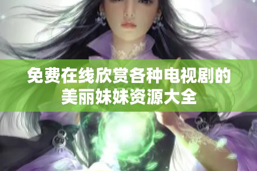 免费在线欣赏各种电视剧的美丽妹妹资源大全