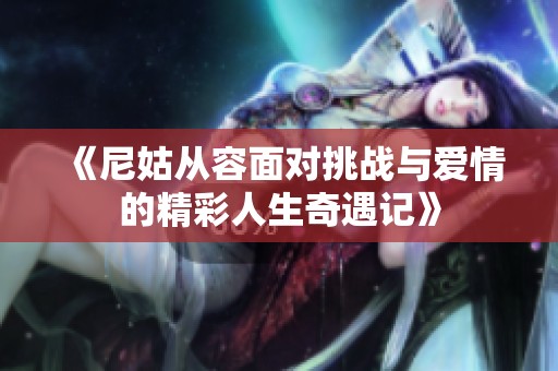 《尼姑从容面对挑战与爱情的精彩人生奇遇记》