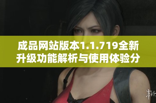 成品网站版本1.1.719全新升级功能解析与使用体验分享