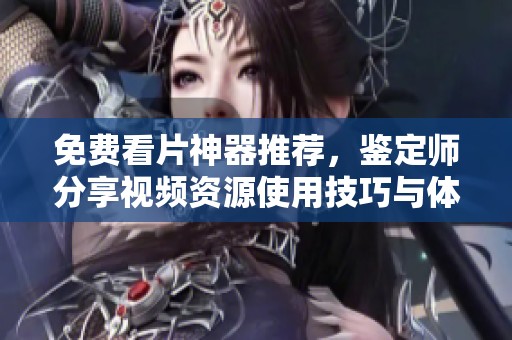 免费看片神器推荐，鉴定师分享视频资源使用技巧与体验心得