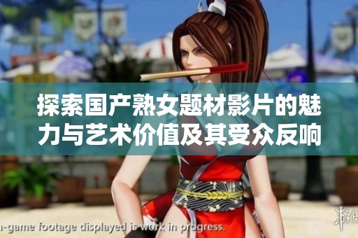 探索国产熟女题材影片的魅力与艺术价值及其受众反响